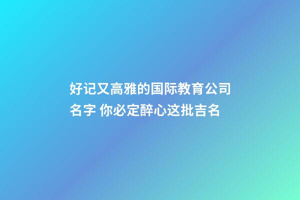 好记又高雅的国际教育公司名字 你必定醉心这批吉名-第1张-公司起名-玄机派